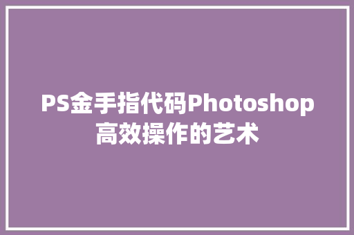 PS金手指代码Photoshop高效操作的艺术