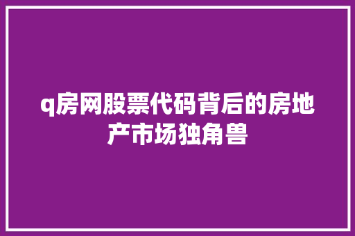 q房网股票代码背后的房地产市场独角兽