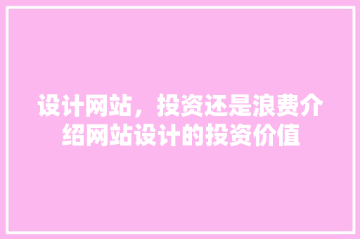 设计网站，投资还是浪费介绍网站设计的投资价值