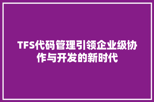 TFS代码管理引领企业级协作与开发的新时代