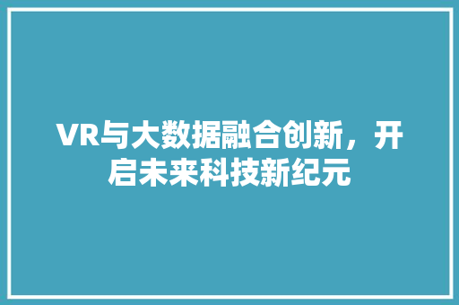 VR与大数据融合创新，开启未来科技新纪元