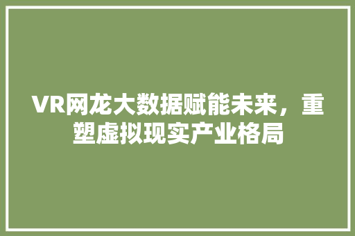 VR网龙大数据赋能未来，重塑虚拟现实产业格局