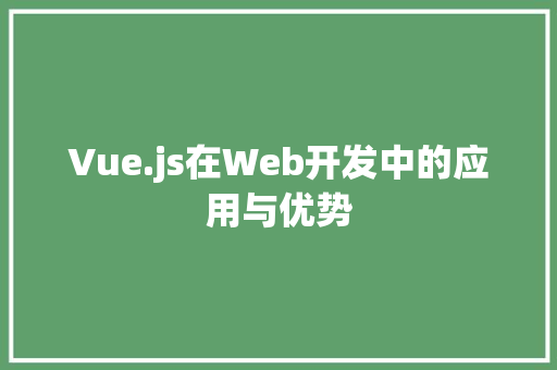 Vue.js在Web开发中的应用与优势