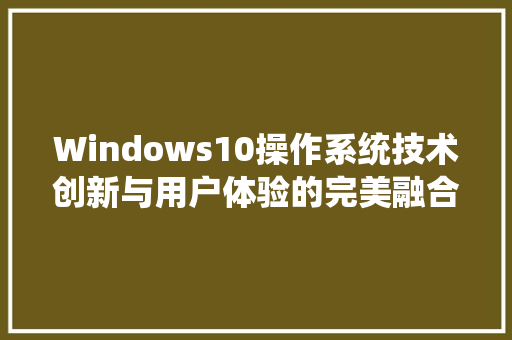 Windows10操作系统技术创新与用户体验的完美融合