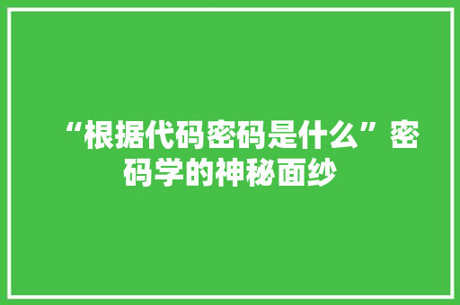 “根据代码密码是什么”密码学的神秘面纱