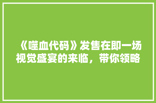 《噬血代码》发售在即一场视觉盛宴的来临，带你领略动作游戏新高度