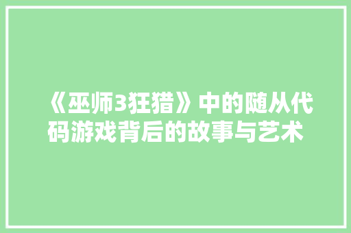 《巫师3狂猎》中的随从代码游戏背后的故事与艺术