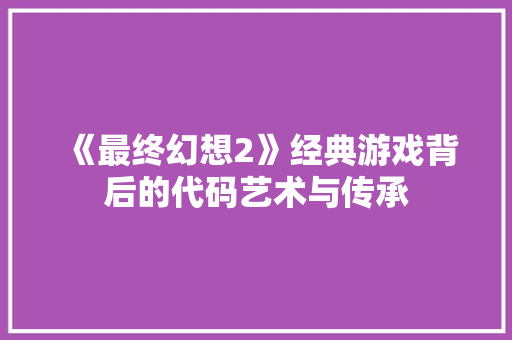 《最终幻想2》经典游戏背后的代码艺术与传承
