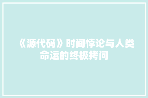 《源代码》时间悖论与人类命运的终极拷问