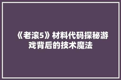 《老滚5》材料代码探秘游戏背后的技术魔法