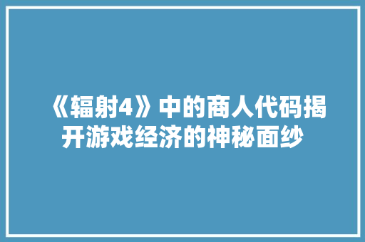 《辐射4》中的商人代码揭开游戏经济的神秘面纱 Web前端