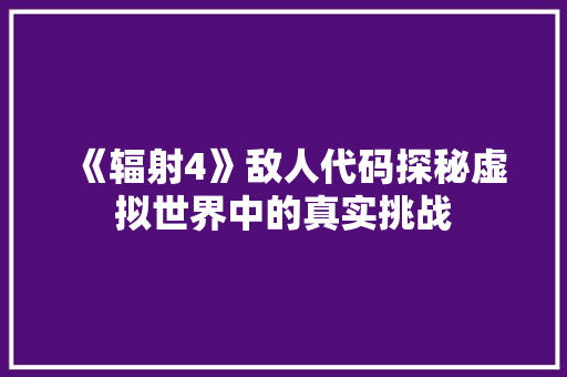 《辐射4》敌人代码探秘虚拟世界中的真实挑战