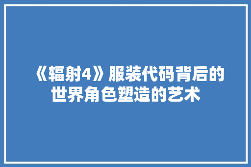 《辐射4》服装代码背后的世界角色塑造的艺术