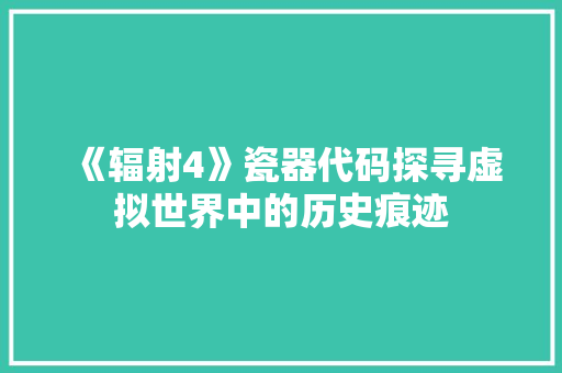 《辐射4》瓷器代码探寻虚拟世界中的历史痕迹