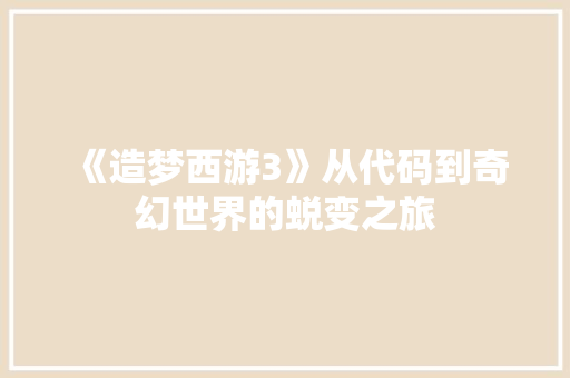 《造梦西游3》从代码到奇幻世界的蜕变之旅