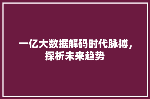 一亿大数据解码时代脉搏，探析未来趋势