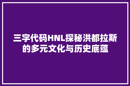 三字代码HNL探秘洪都拉斯的多元文化与历史底蕴