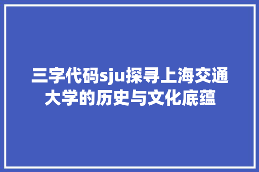 三字代码sju探寻上海交通大学的历史与文化底蕴