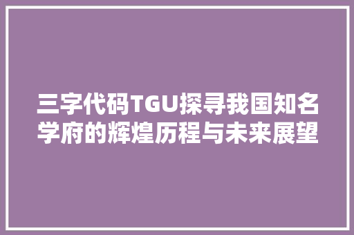 三字代码TGU探寻我国知名学府的辉煌历程与未来展望