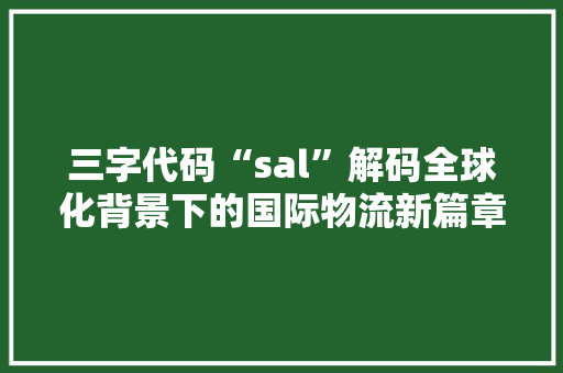 三字代码“sal”解码全球化背景下的国际物流新篇章