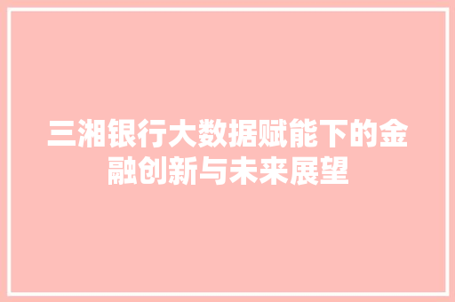 三湘银行大数据赋能下的金融创新与未来展望