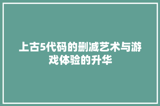 上古5代码的删减艺术与游戏体验的升华