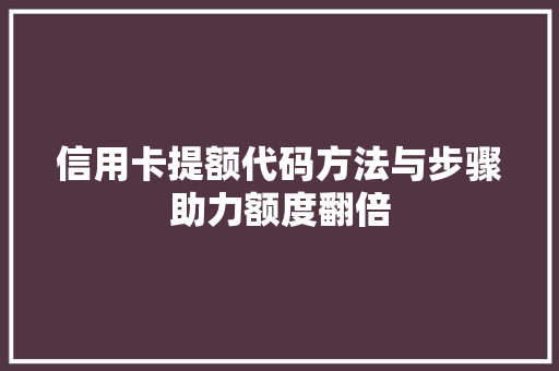 信用卡提额代码方法与步骤助力额度翻倍