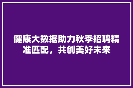 健康大数据助力秋季招聘精准匹配，共创美好未来