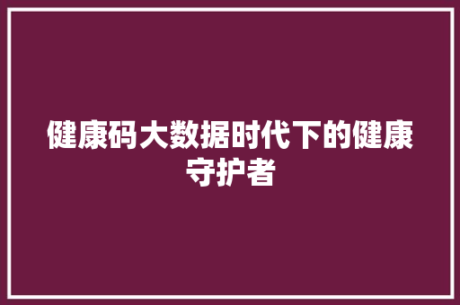 健康码大数据时代下的健康守护者