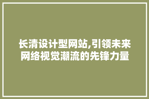 长清设计型网站,引领未来网络视觉潮流的先锋力量