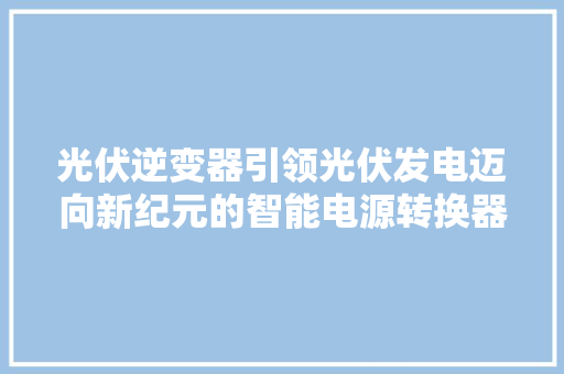光伏逆变器引领光伏发电迈向新纪元的智能电源转换器