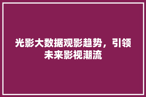 光影大数据观影趋势，引领未来影视潮流