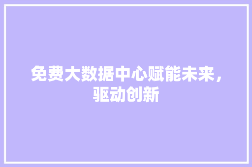 免费大数据中心赋能未来，驱动创新