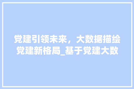 党建引领未来，大数据描绘党建新格局_基于党建大数据图型的详细解读 Web前端