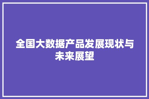 全国大数据产品发展现状与未来展望