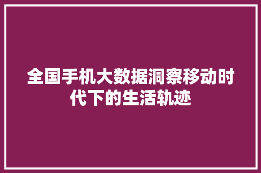 全国手机大数据洞察移动时代下的生活轨迹