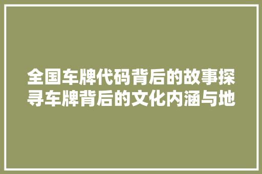 全国车牌代码背后的故事探寻车牌背后的文化内涵与地域特色
