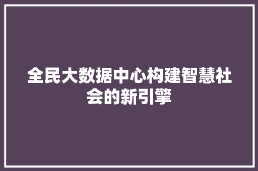全民大数据中心构建智慧社会的新引擎