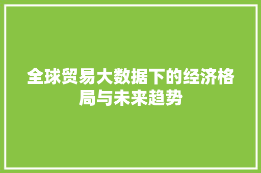 全球贸易大数据下的经济格局与未来趋势