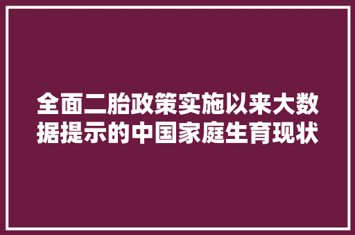 全面二胎政策实施以来大数据提示的中国家庭生育现状