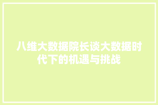 八维大数据院长谈大数据时代下的机遇与挑战 建站教程
