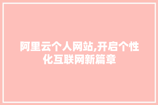 阿里云个人网站,开启个性化互联网新篇章