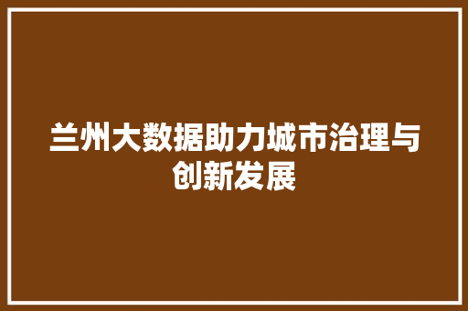 兰州大数据助力城市治理与创新发展 友链在线