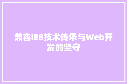 兼容IE8技术传承与Web开发的坚守