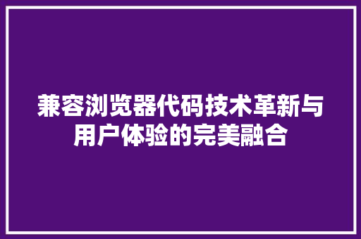 兼容浏览器代码技术革新与用户体验的完美融合