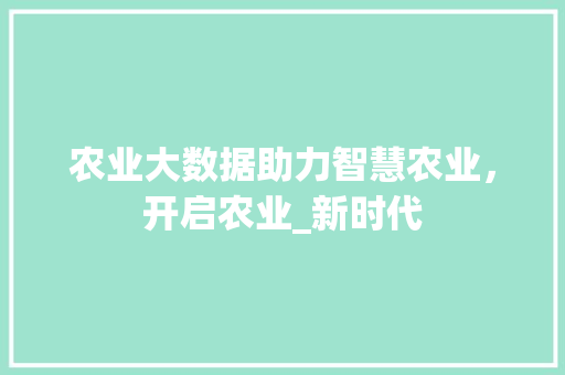 农业大数据助力智慧农业，开启农业_新时代