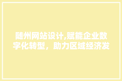 随州网站设计,赋能企业数字化转型，助力区域经济发展