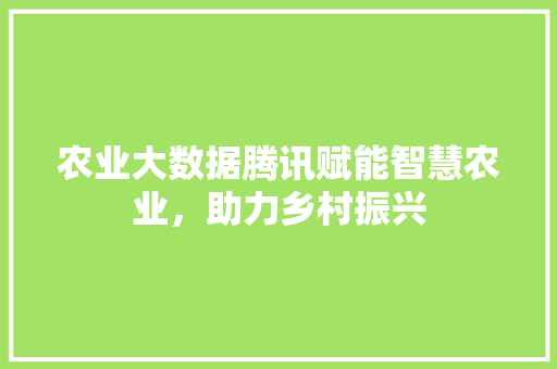 农业大数据腾讯赋能智慧农业，助力乡村振兴