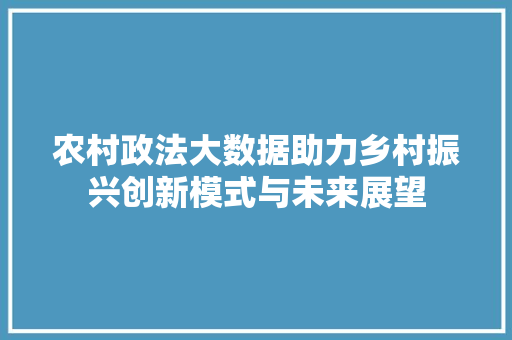 农村政法大数据助力乡村振兴创新模式与未来展望 友链在线