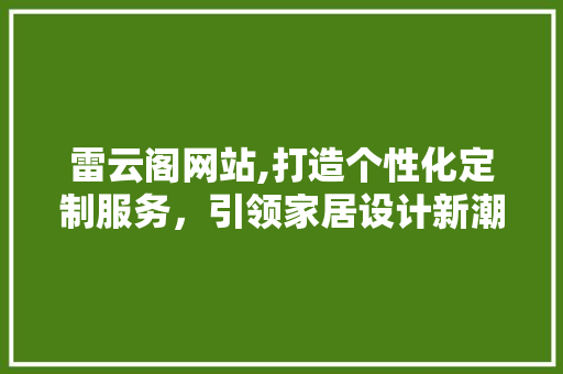 雷云阁网站,打造个性化定制服务，引领家居设计新潮流